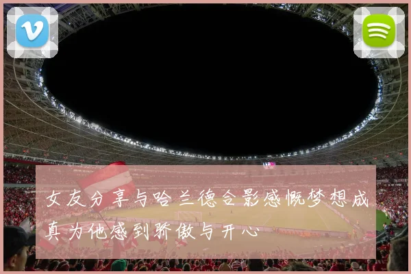 女友分享与哈兰德合影感慨梦想成真为他感到骄傲与开心