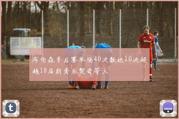 布伦森季后赛单场40次数达10次超越18届新秀东契奇等人