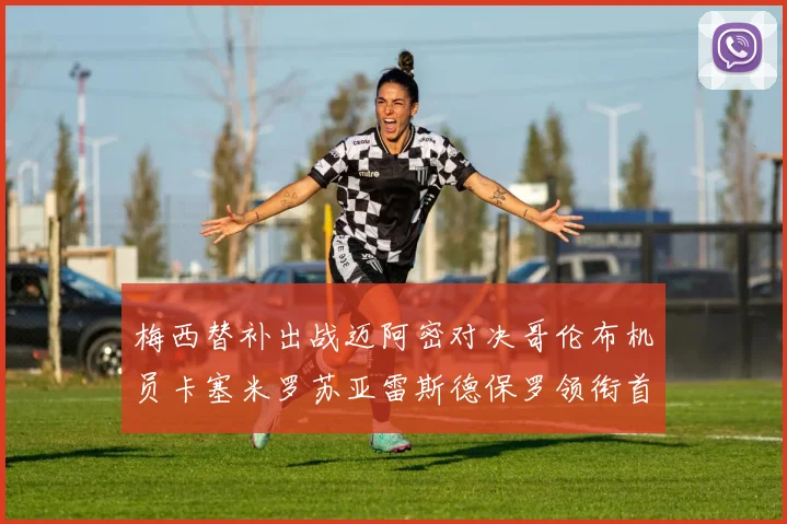 梅西替补出战迈阿密对决哥伦布机员卡塞米罗苏亚雷斯德保罗领衔首发阵容