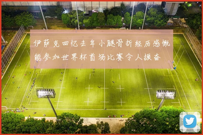 伊萨克回忆去年小腿骨折经历感慨能参加世界杯首场比赛令人振奋