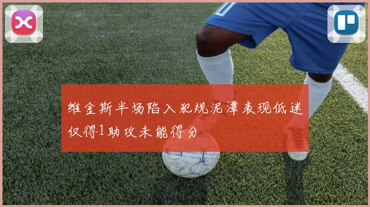 维金斯半场陷入犯规泥潭表现低迷仅得1助攻未能得分