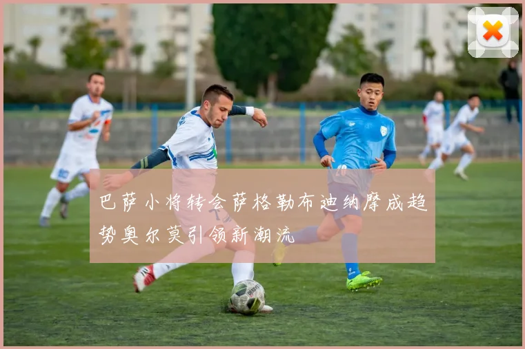 巴萨小将转会萨格勒布迪纳摩成趋势奥尔莫引领新潮流