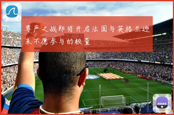 尊严之战即将开启法国与英格兰迎来不愿参与的较量