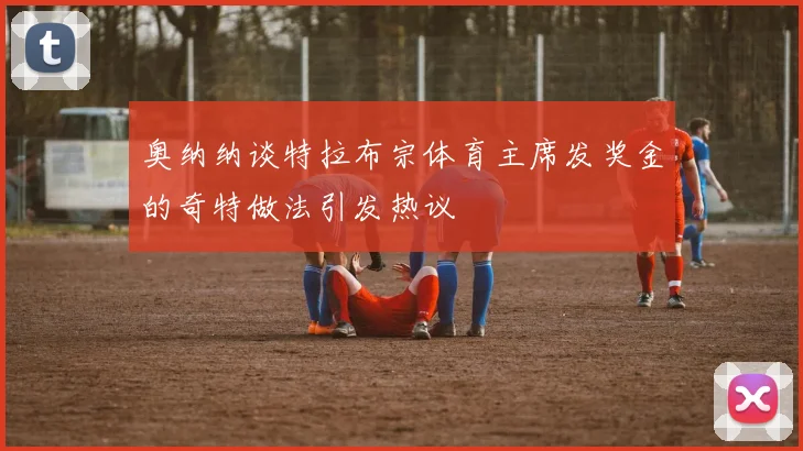 奥纳纳谈特拉布宗体育主席发奖金的奇特做法引发热议