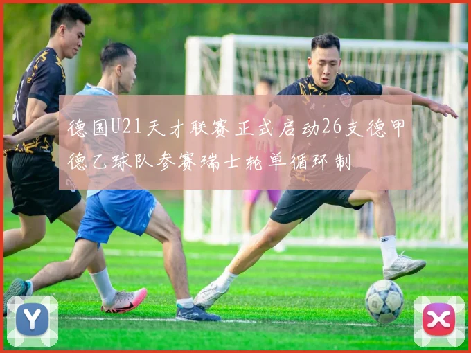德国U21天才联赛正式启动26支德甲德乙球队参赛瑞士轮单循环制