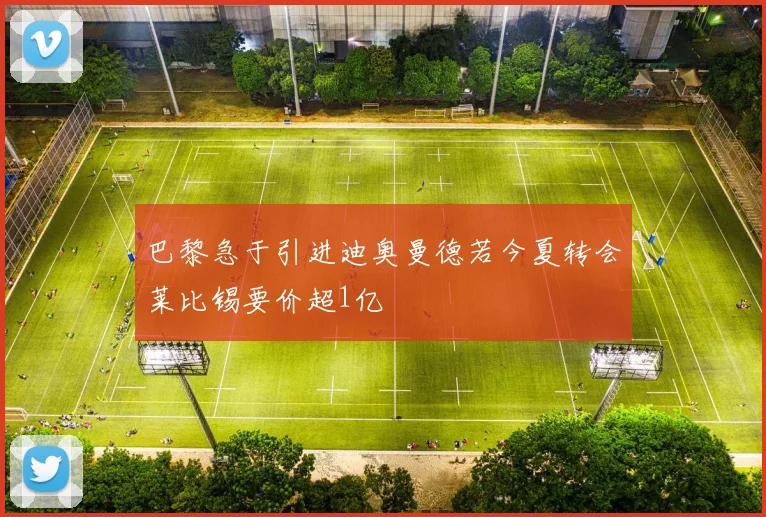 巴黎急于引进迪奥曼德若今夏转会莱比锡要价超1亿