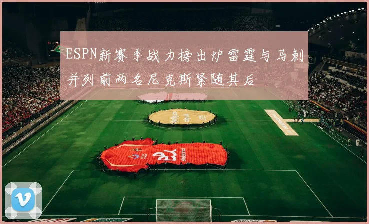 ESPN新赛季战力榜出炉雷霆与马刺并列前两名尼克斯紧随其后