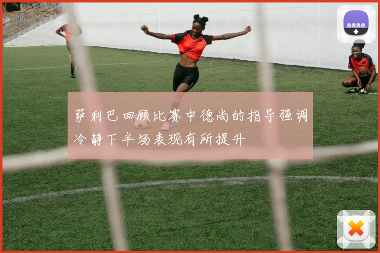 萨利巴回顾比赛中德尚的指导强调冷静下半场表现有所提升