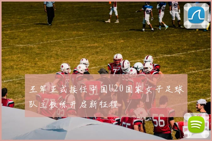 王军正式接任中国U20国家女子足球队主教练开启新征程