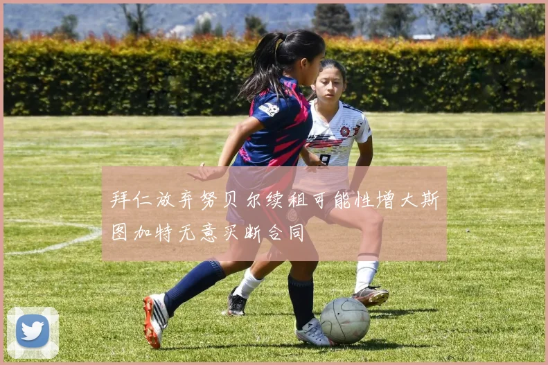 拜仁放弃努贝尔续租可能性增大斯图加特无意买断合同