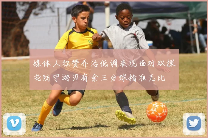 媒体人称赞乔治低调表现面对双探花防守游刃有余三分球精准无比