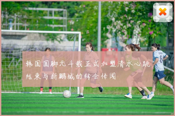 韩国国脚元斗载正式加盟清水心跳结束与新鹏城的转会传闻