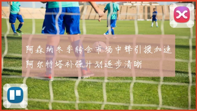 阿森纳冬季转会市场中锋引援加速阿尔特塔补强计划逐步清晰