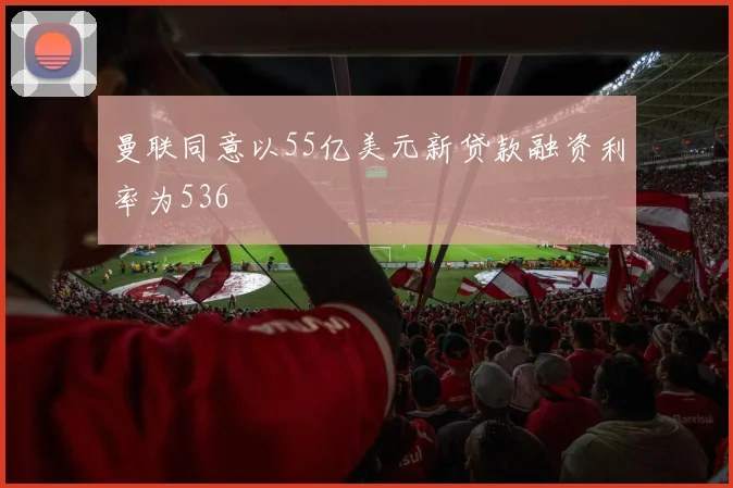 曼联同意以55亿美元新贷款融资利率为536