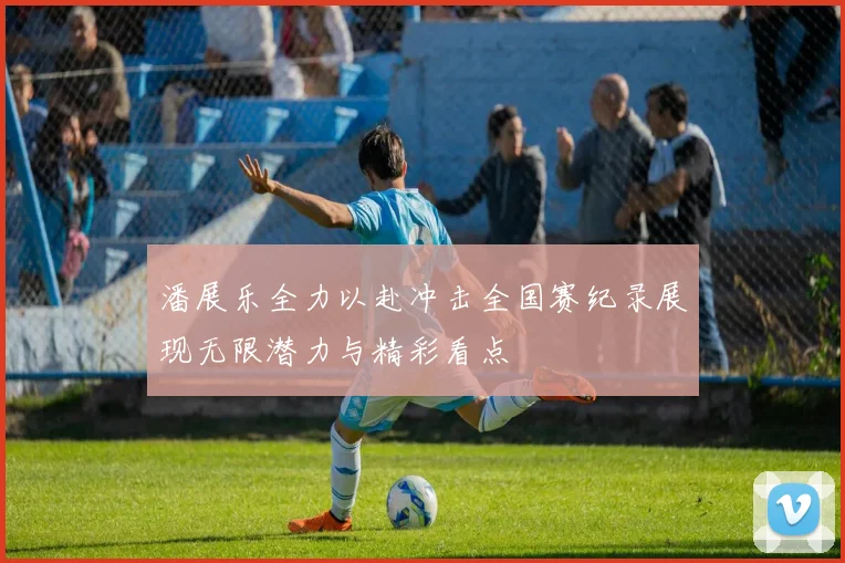 潘展乐全力以赴冲击全国赛纪录展现无限潜力与精彩看点