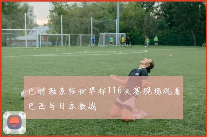 巴特勒亲临世界杯116决赛现场观看巴西与日本激战